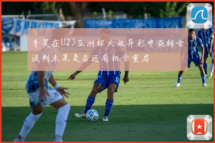 李昊在U23亚洲杯大放异彩申花转会谈判未果是否还有机会重启