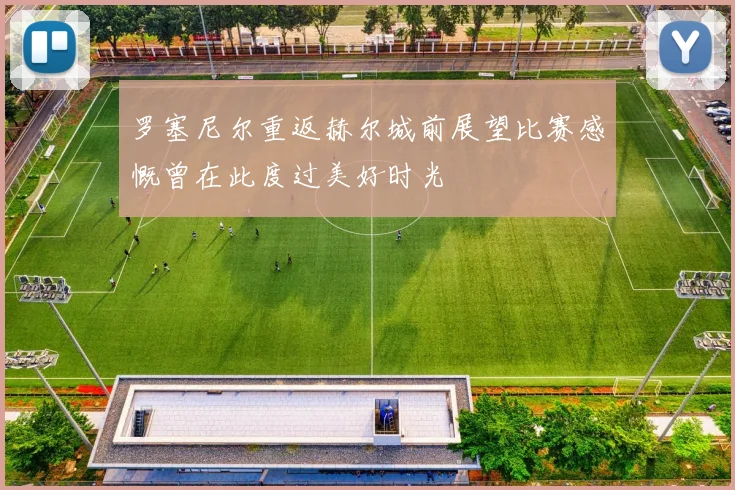 罗塞尼尔重返赫尔城前展望比赛感慨曾在此度过美好时光
