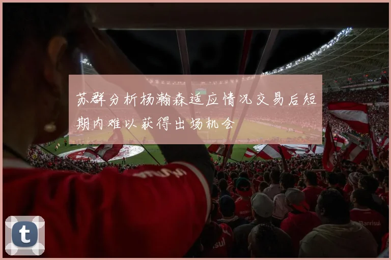 苏群分析杨瀚森适应情况交易后短期内难以获得出场机会
