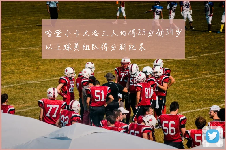 哈登小卡大洛三人均得25分创34岁以上球员组队得分新纪录