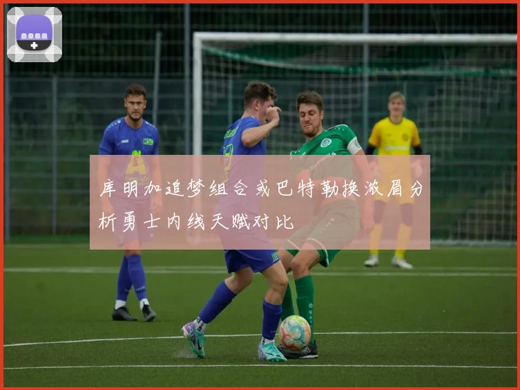 库明加追梦组合或巴特勒换浓眉分析勇士内线天赋对比