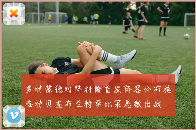 多特蒙德对阵科隆首发阵容公布施洛特贝克布兰特萨比策悉数出战