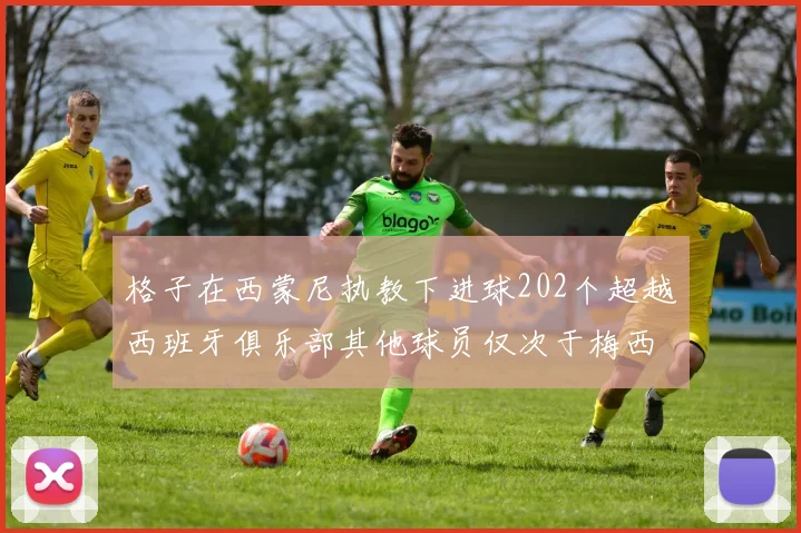 格子在西蒙尼执教下进球202个超越西班牙俱乐部其他球员仅次于梅西