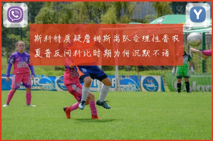 斯科特质疑詹姆斯离队合理性香农夏普反问科比时期为何沉默不语