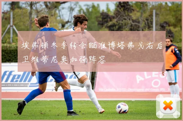 埃弗顿冬季转会瞄准博塔弗戈右后卫维蒂尼奥加强阵容