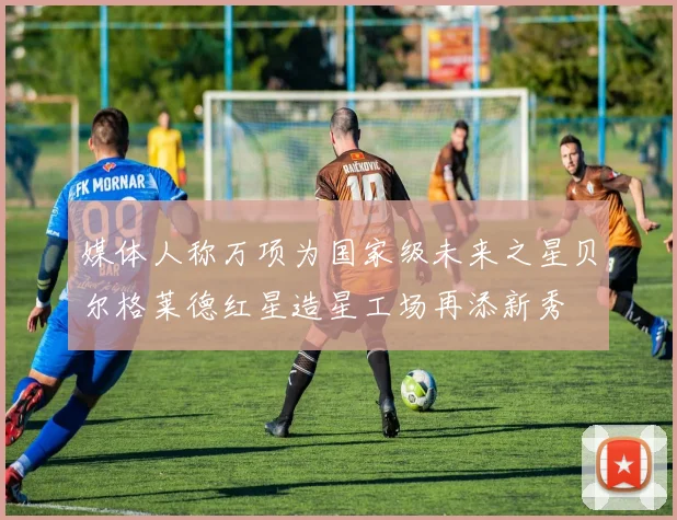 媒体人称万项为国家级未来之星贝尔格莱德红星造星工场再添新秀
