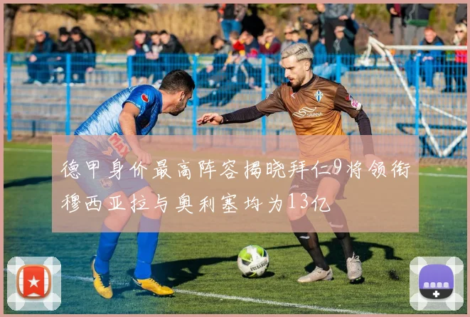 德甲身价最高阵容揭晓拜仁9将领衔穆西亚拉与奥利塞均为13亿