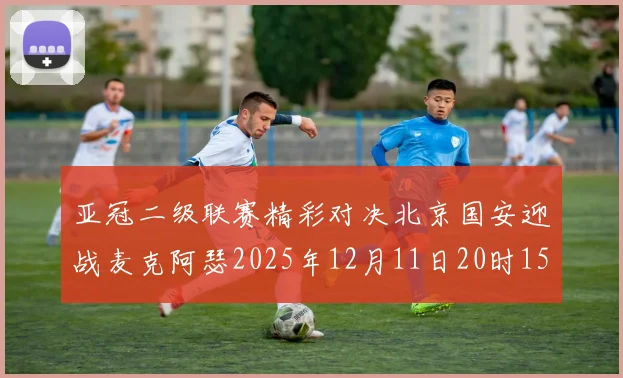 亚冠二级联赛精彩对决北京国安迎战麦克阿瑟2025年12月11日20时15分