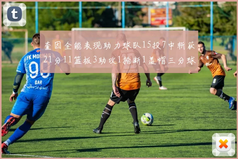 奎因全能表现助力球队15投7中斩获21分11篮板3助攻1抢断1盖帽三分球命中率高效