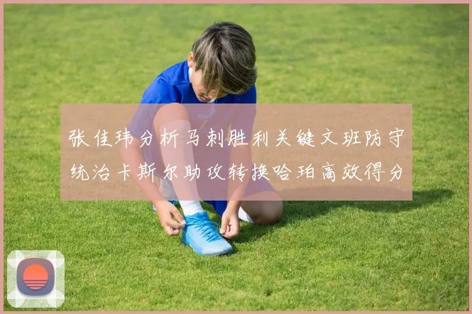 张佳玮分析马刺胜利关键文班防守统治卡斯尔助攻转换哈珀高效得分