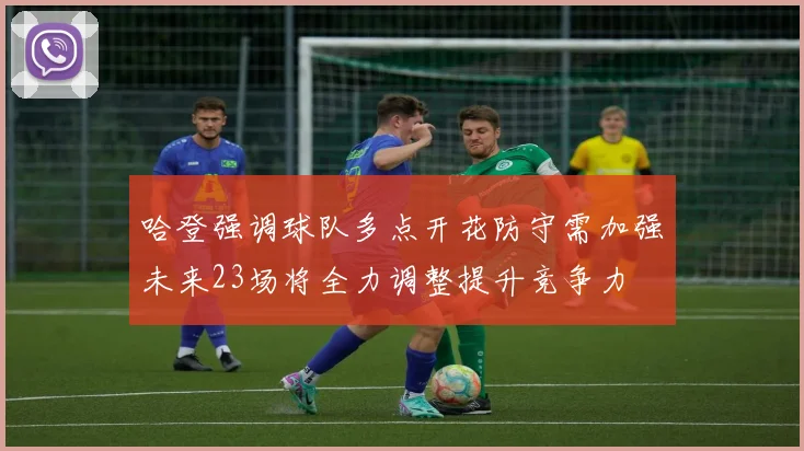 哈登强调球队多点开花防守需加强未来23场将全力调整提升竞争力